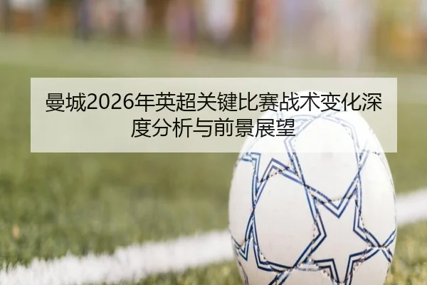 曼城2026年英超关键比赛战术变化深度分析与前景展望